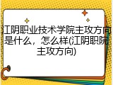 江阴职业技术学院主攻方向是什么，怎么样(江阴职院主攻方向)