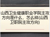 山西卫生健康职业学院主攻方向是什么，怎么样(山西卫职院主攻方向)