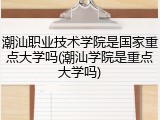 潮汕职业技术学院是国家重点大学吗(潮汕学院是重点大学吗)