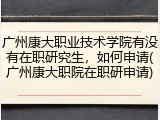 广州康大职业技术学院有没有在职研究生，如何申请(广州康大职院在职研申请)