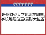 贵州财经大学地址在哪里，学校地理位置(贵财大位置)