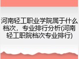 河南轻工职业学院属于什么档次，专业排行分析(河南轻工职院档次专业排行)