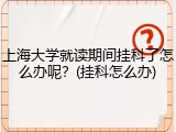 上海大学就读期间挂科了怎么办呢？(挂科怎么办)