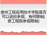 贵州工程应用技术学院是否可以进校参观，有何限制(贵工程院参观限制)