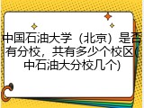 中国石油大学（北京）是否有分校，共有多少个校区(中石油大分校几个)