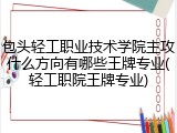 包头轻工职业技术学院主攻什么方向有哪些王牌专业(轻工职院王牌专业)