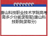 唐山科技职业技术学院高考需多少分能录取呢(唐山科技职院录取分)
