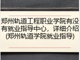 郑州轨道工程职业学院有没有就业指导中心，详细介绍(郑州轨道学院就业指导)