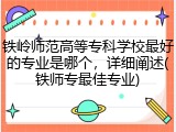 铁岭师范高等专科学校最好的专业是哪个，详细阐述(铁师专最佳专业)