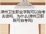 漳州卫生职业学院可以自考去读吗，为什么(漳州卫职院可自考吗)