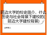 延边大学的校史简介，什么历史与社会背景下建校的(延边大学建校背景)