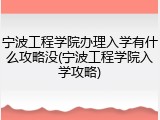 宁波工程学院办理入学有什么攻略没(宁波工程学院入学攻略)