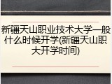 新疆天山职业技术大学一般什么时候开学(新疆天山职大开学时间)