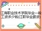 江海职业技术学院毕业一般工资多少钱(江职毕业薪资)