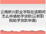 云南新兴职业学院在读期间怎么申请助学贷款(云新职院助学贷款申请)