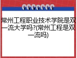 常州工程职业技术学院是双一流大学吗?(常州工程是双一流吗)