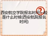 西安航空学院报名时间一般是什么时候(西安航院报名时间)