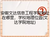 安徽文达信息工程学院地址在哪里，学校地理位置(文达学院地址)