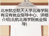 北京航空航天大学北海学院有没有就业指导中心，详细介绍(北航北海学院就业指导)