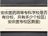 安庆医药高等专科学校是否有分校，共有多少个校区(安庆医专校区数量)