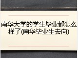 南华大学的学生毕业都怎么样了(南华毕业生去向)