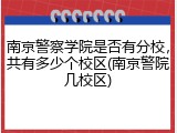 南京警察学院是否有分校，共有多少个校区(南京警院几校区)
