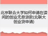 北京联合大学如何申请在读间的创业无息贷款(北联大创业贷申请)