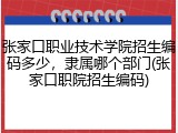 张家口职业技术学院招生编码多少，隶属哪个部门(张家口职院招生编码)