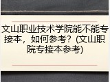 文山职业技术学院能不能专接本，如何参考？(文山职院专接本参考)