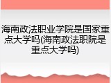 海南政法职业学院是国家重点大学吗(海南政法职院是重点大学吗)
