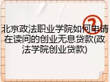 北京政法职业学院如何申请在读间的创业无息贷款(政法学院创业贷款)