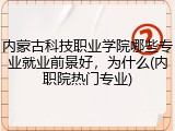 内蒙古科技职业学院哪些专业就业前景好，为什么(内职院热门专业)