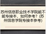 苏州信息职业技术学院能不能专接本，如何参考？(苏州信息学院专接本参考)