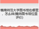 赣南师范大学图书馆在哪里，怎么样(赣师图书馆位置评价)