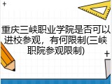 重庆三峡职业学院是否可以进校参观，有何限制(三峡职院参观限制)