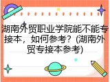 湖南外贸职业学院能不能专接本，如何参考？(湖南外贸专接本参考)
