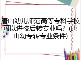 唐山幼儿师范高等专科学校可以进校后转专业吗？(唐山幼专转专业条件)