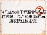 驻马店农业工程职业学院要住校吗，是否能走读(驻马店农院住校走读)