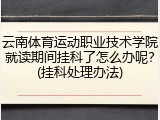 云南体育运动职业技术学院就读期间挂科了怎么办呢？(挂科处理办法)