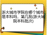 浙大城市学院在哪个城市，是本科吗，第几批(浙大城院本科批次)