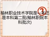 榆林职业技术学院是一本还是本科第二批(榆林职院本科批次)