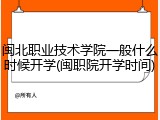 闽北职业技术学院一般什么时候开学(闽职院开学时间)