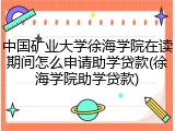 中国矿业大学徐海学院在读期间怎么申请助学贷款(徐海学院助学贷款)