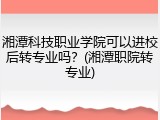 湘潭科技职业学院可以进校后转专业吗？(湘潭职院转专业)