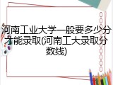 河南工业大学一般要多少分才能录取(河南工大录取分数线)