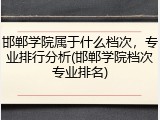 邯郸学院属于什么档次，专业排行分析(邯郸学院档次专业排名)