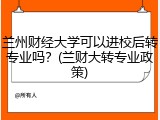 兰州财经大学可以进校后转专业吗？(兰财大转专业政策)
