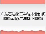 广东石油化工学院毕业如何调档案呢(广油毕业调档)