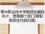 晋中职业技术学院招生编码多少，隶属哪个部门(晋职院招生代码归属)