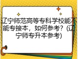 辽宁师范高等专科学校能不能专接本，如何参考？(辽宁师专升本参考)